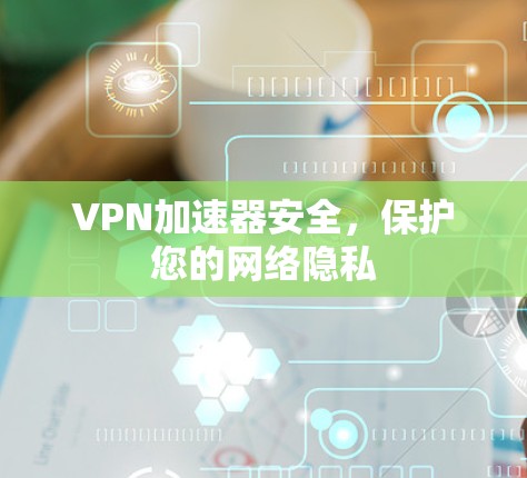 VPN加速器安全，保护您的网络隐私