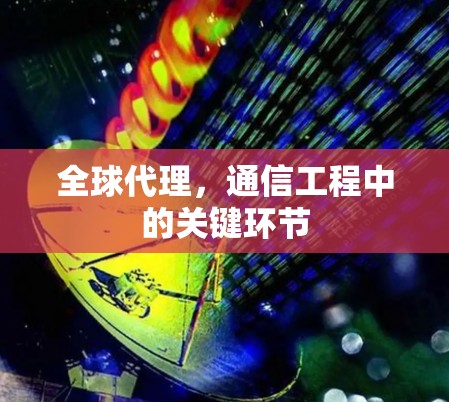 全球代理，通信工程中的关键环节