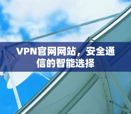 VPN官网网站，安全通信的智能选择