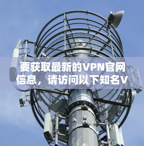 要获取最新的VPN官网信息，请访问以下知名VPN服务提供商的官方网站
