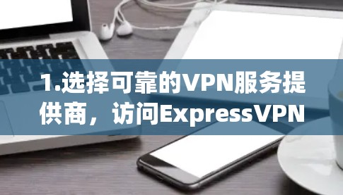 1.选择可靠的VPN服务提供商，访问ExpressVPN、NordVPN、Surfshark或ProtonVPN的官方网站，这些都是知名且可靠的平台