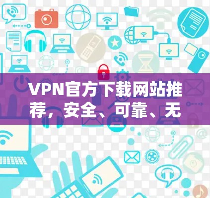 VPN官方下载网站推荐,安全、可靠、无忧连接 VPN官方下载网站推荐,安全、可靠、无忧连接