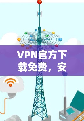 VPN官方下载免费，安全与隐私的保障