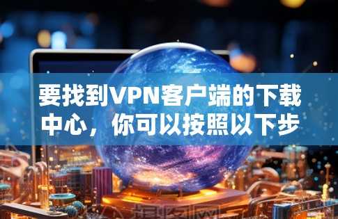 要找到VPN客户端的下载中心，你可以按照以下步骤操作
