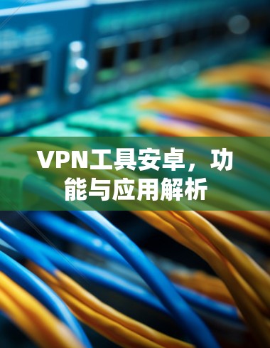 VPN工具安卓,功能与应用解析 VPN工具安卓,功能与应用解析