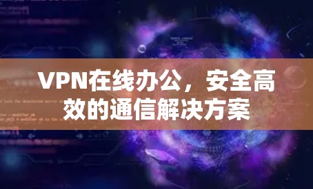 VPN在线办公，安全高效的通信解决方案