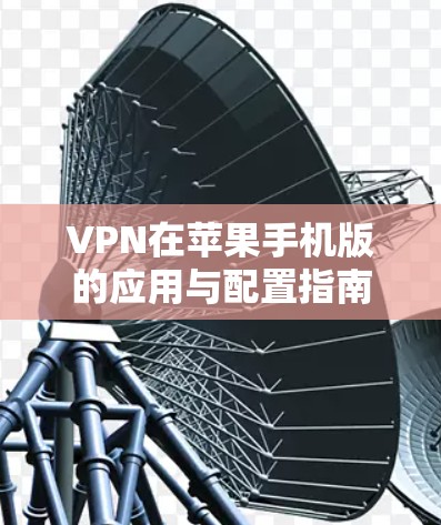 VPN在苹果手机版的应用与配置指南 VPN在苹果手机版的应用与配置指南
