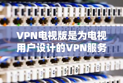 VPN电视版是为电视用户设计的VPN服务，通常提供更直观的操作界面和更便捷的使用体验。如果你在寻找VPN电视版的信息，可能是想了解如何在电视上使用VPN服务，或者想知道VPN电视版的特点和功能