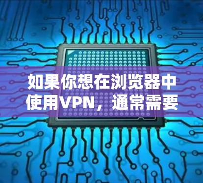 如果你想在浏览器中使用VPN，通常需要先下载并安装一个VPN客户端，然后通过浏览器或其他应用程序来配置和连接。以下是详细的步骤