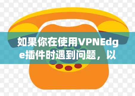 如果你在使用VPNEdge插件时遇到问题，以下是一些常见问题和解决方法。请提供更多细节，以便更准确地帮助你解决问题