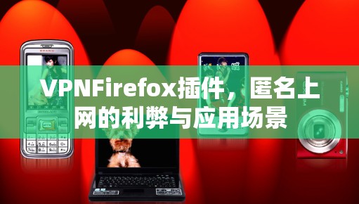VPNFirefox插件，匿名上网的利弊与应用场景