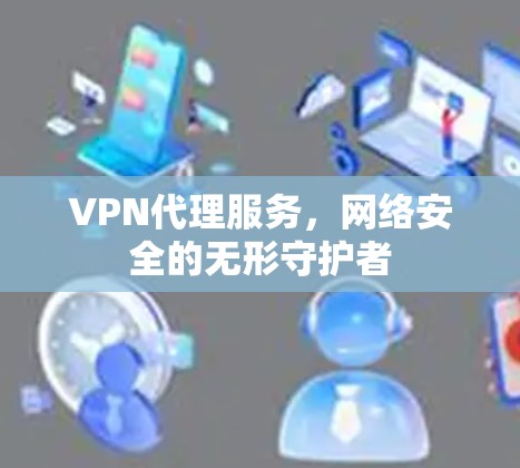 VPN代理服务，网络安全的无形守护者