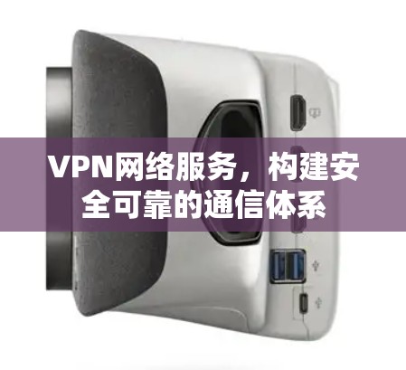 VPN网络服务，构建安全可靠的通信体系