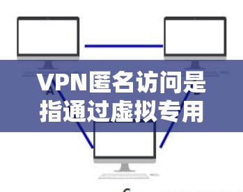 VPN匿名访问是指通过虚拟专用网络（VPN）技术，在公共网络上创建安全的通道，连接到私有网络，从而保护用户隐私和安全。以下是对VPN匿名访问的详细分析和建议