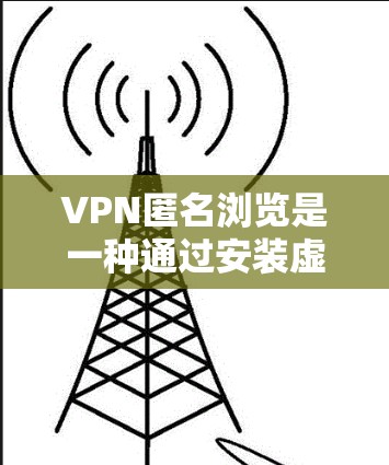 VPN匿名浏览是一种通过安装虚拟专用网络（VPN）软件来保护用户隐私的技术。VPN创建了一个加密的通道，使得用户的网络活动看起来像是从一个不同的服务器或网络来源进行的，从而提供匿名性