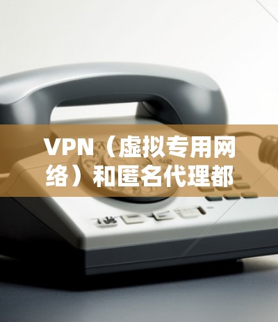 VPN（虚拟专用网络）和匿名代理都是用于保护隐私和安全的工具，但它们的工作原理和应用场景有所不同。以下是对两者的简要解释和比较