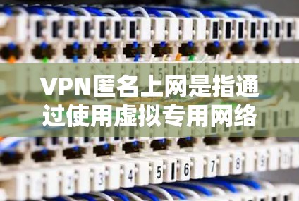VPN匿名上网是指通过使用虚拟专用网络（VPN）技术，用户可以匿名访问互联网，保护自己的在线隐私和安全。以下是详细的解释和注意事项