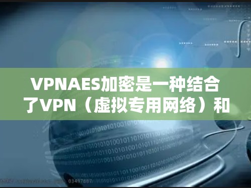 VPNAES加密是一种结合了VPN（虚拟专用网络）和AES（高级加密标准）技术的加密方法，用于保护数据的安全传输。以下是VPNAES加密的详细解释