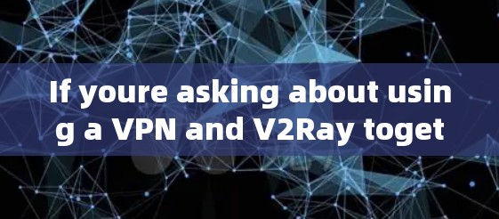 If youre asking about using a VPN and V2Ray together,heres a general explanation:
