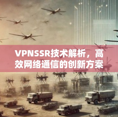 VPNSSR技术解析，高效网络通信的创新方案