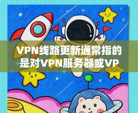 VPN线路更新通常指的是对VPN服务器或VPN配置进行更新，以确保VPN服务的稳定性、安全性和可用性。以下是一些关于VPN线路更新的常见步骤和注意事项