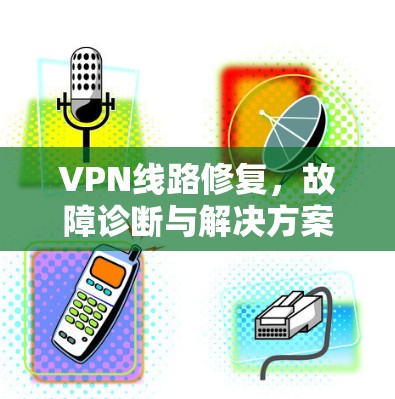 VPN线路修复，故障诊断与解决方案