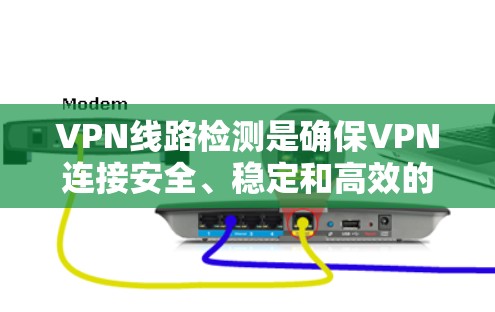 VPN线路检测是确保VPN连接安全、稳定和高效的关键步骤，以下是分步骤的检测指南