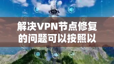 解决VPN节点修复的问题可以按照以下步骤进行