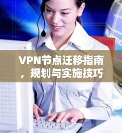 VPN节点迁移指南，规划与实施技巧