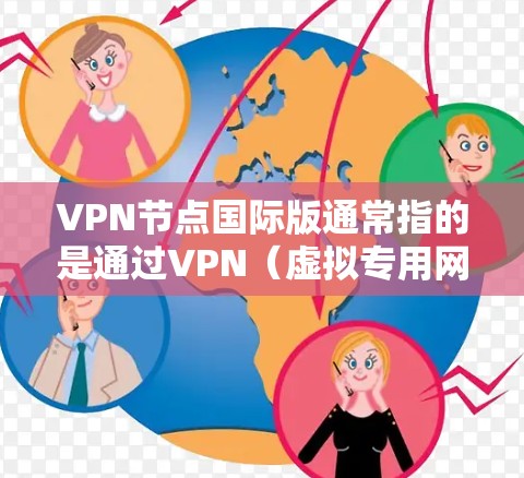 VPN节点国际版通常指的是通过VPN（虚拟专用网络）技术，用户可以连接到国际服务器，提供更高的匿名性、更大的网络自由度和更好的网络安全性。以下是一些关于国际版VPN节点的详细信息