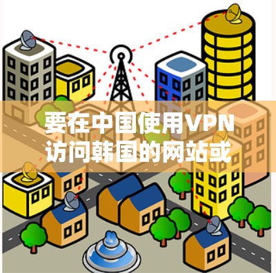 要在中国使用VPN访问韩国的网站或服务，您需要选择一个可靠的VPN服务提供商，并确保他们有韩国的服务器。以下是一些推荐的韩国VPN服务