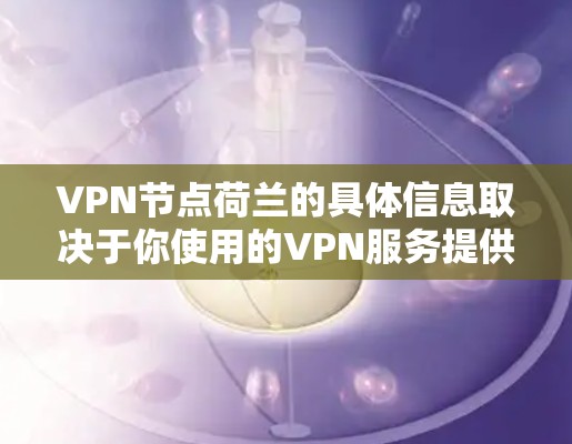 VPN节点荷兰的具体信息取决于你使用的VPN服务提供商和你需要连接的具体服务器。不过,荷兰作为一个网络中心城市,可能会有多个VPN服务提供商在此设立服务器 VPN节点荷兰的具体信息取决于你使用的VPN服务提供商和你需要连接的具体服务器。不过,荷兰作为一个网络中心城市,可能会有多个VPN服务提供商在此设立服务器