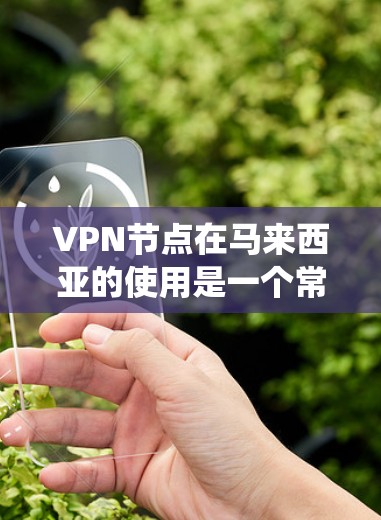 VPN节点在马来西亚的使用是一个常见的网络配置需求,主要用于保护隐私、绕过地理限制或为企业提供安全的网络连接。以下是一些关于VPN节点在马来西亚的相关信息和建议 VPN节点在马来西亚的使用是一个常见的网络配置需求,主要用于保护隐私、绕过地理限制或为企业提供安全的网络连接。以下是一些关于VPN节点在马来西亚的相关信息和建议
