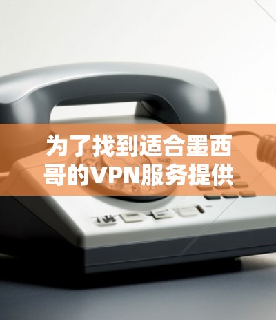 为了找到适合墨西哥的VPN服务提供商，并确保最佳的使用体验，以下是详细的步骤指南