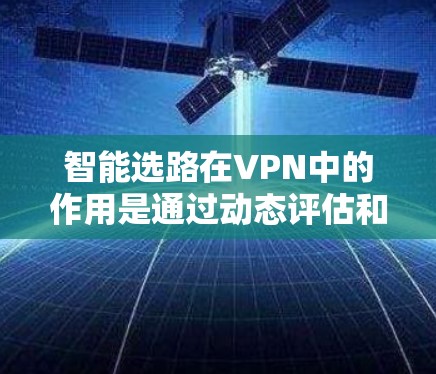 智能选路在VPN中的作用是通过动态评估和选择最优服务器和路由，以确保连接的稳定性和速度。以下是对智能选路的详细分步解释