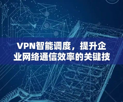 VPN智能调度,提升企业网络通信效率的关键技术 VPN智能调度,提升企业网络通信效率的关键技术