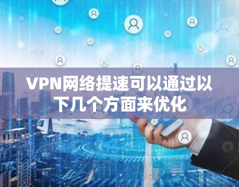 VPN网络提速可以通过以下几个方面来优化 VPN网络提速可以通过以下几个方面来优化