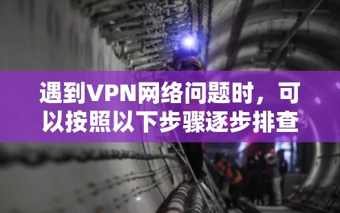 遇到VPN网络问题时，可以按照以下步骤逐步排查和解决问题