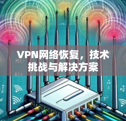 VPN网络恢复,技术挑战与解决方案 VPN网络恢复,技术挑战与解决方案