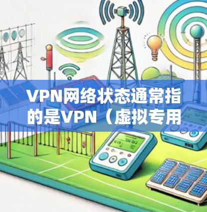 VPN网络状态通常指的是VPN（虚拟专用网络）连接的状态和网络的整体运行情况。以下是一些常见的VPN网络状态及其解释