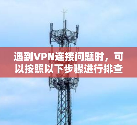 遇到VPN连接问题时，可以按照以下步骤进行排查和解决