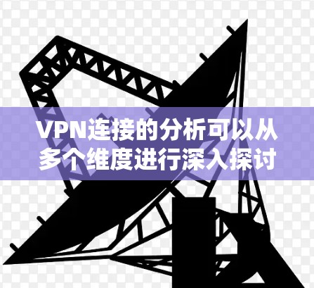 VPN连接的分析可以从多个维度进行深入探讨，以全面理解其工作原理、应用场景以及影响因素。以下是对VPN连接的详细分析