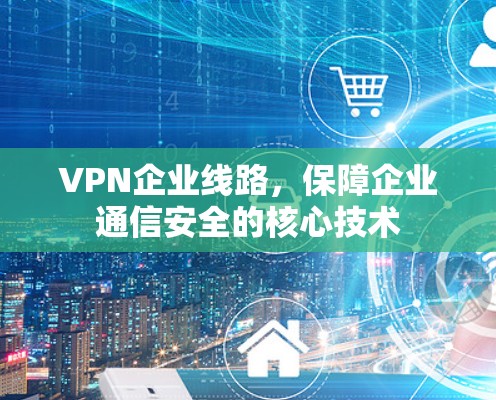 VPN企业线路,保障企业通信安全的核心技术 VPN企业线路,保障企业通信安全的核心技术