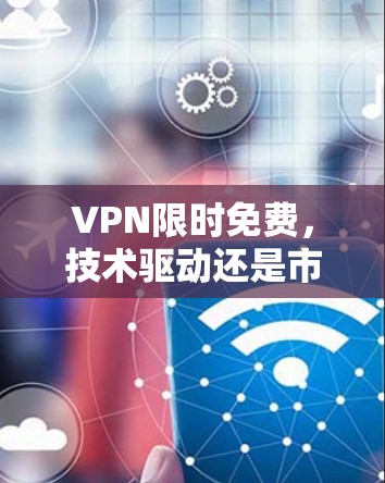 VPN限时免费，技术驱动还是市场策略？