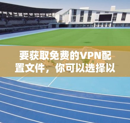 要获取免费的VPN配置文件，你可以选择以下几种方法