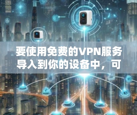 要使用免费的VPN服务导入到你的设备中，可以按照以下步骤操作