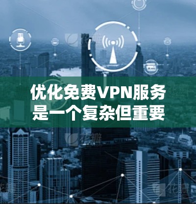 优化免费VPN服务是一个复杂但重要的任务，需要从多个方面入手，以提升服务质量和用户体验。以下是对各个方面的详细分析和优化建议