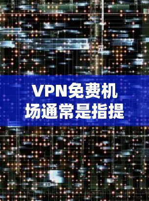 VPN免费机场通常是指提供免费VPN服务的机场或相关服务，用户可以利用这些服务连接到互联网，通常用于缓解高昂的数据费问题或保护隐私。以下是关于VPN免费机场的详细信息