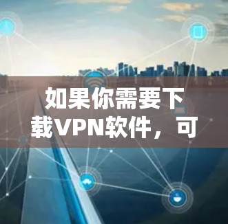 如果你需要下载VPN软件，可以通过以下步骤进行