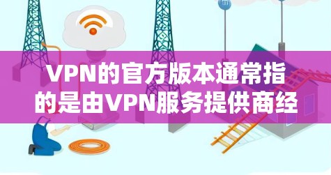 VPN的官方版本通常指的是由VPN服务提供商经过认证和授权,经过优化和包装的正式版本。这些官方版本通常会在官方网站上提供下载,确保用户能够安全、稳定地使用相关服务 VPN的官方版本通常指的是由VPN服务提供商经过认证和授权,经过优化和包装的正式版本。这些官方版本通常会在官方网站上提供下载,确保用户能够安全、稳定地使用相关服务